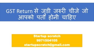 GST Return से जुडी जरुरी चीजे जो
आपको पता होनी चाहहए
Startup scratch
9971504105
startupscratch@gmail.com
 