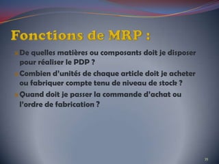De quelles matières ou composants doit je disposer
pour réaliser le PDP ?
Combien d’unités de chaque article doit je acheter
ou fabriquer compte tenu de niveau de stock ?
Quand doit je passer la commande d’achat ou
l’ordre de fabrication ?
35
 