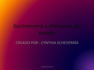 Gastronomía y Alimentos del
         mundo
CREADO POR : CYNTHIA ECHEVERRÍA




            Cynthia Echeverría    1
 