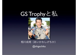 GS Trophyと私



相川成周（あいかわしげちか）
    @shigechika
 