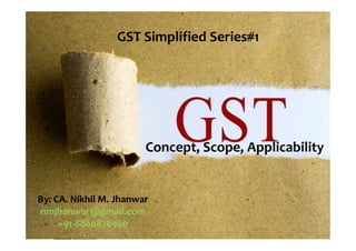 One Stop Solution for your auditing, finance, tax, &
business needs
By: CA. Nikhil M. Jhanwar
nmjhanwar@gmail.com
+91-8860876960
GST Simplified Series#1
Concept, Scope, Applicability
 