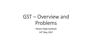 GST – Overview and
Problems
Vikram Singh Sankhala
14th May, 2017
 