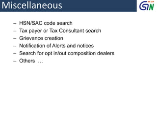 Miscellaneous
‒ HSN/SAC code search
‒ Tax payer or Tax Consultant search
‒ Grievance creation
‒ Notification of Alerts and notices
‒ Search for opt in/out composition dealers
‒ Others …
 