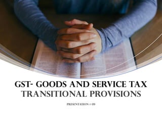 Presentation # 09
GST- Goods and Service Tax
Transitional Provisions
 
