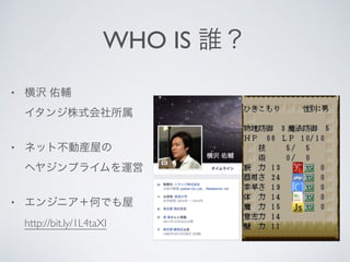 WHO IS 誰？
• 横沢 佑輔 
イタンジ株式会社所属
• ネット不動産屋の 
ヘヤジンプライムを運営
• エンジニア＋何でも屋 
http://bit.ly/1L4taXI
 