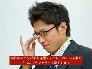 本日はアナタが不動産屋にカモにされている事を
３つのグラフを使って証明します
 