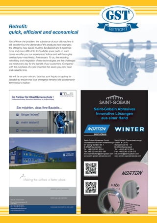 Saint-Gobain Abrasives
Innovative Lösungen
aus einer Hand
Saint-Gobain Diamantwerkzeuge
GmbH & Co.KG
Schützenwall 13 - 17
D-22844 Norderstedt
Tel.: +49 (0) 40 52 58-0
Fax: +49 (0) 40 52 58-215
info.winter@saint-gobain.com
www.winter-superabrasives.com
Saint-Gobain Abrasives GmbH
Geschäftsbereich Gebundene Schleifwerkzeuge
Dr.-Georg-Schäfer-Str. 1
D-97447 Gerolzhofen
Tel.: +49 (0) 9382 602-0
Fax: +49 (0) 9382 602-186
SGA-Gerolzhofen@saint-gobain.com
www.saint-gobain-abrasives.com
www.saint-gobain-abrasives.com
www.winter-superabrasives.com
GST2.indd 4 13.08.2012 11:37:40
You all know the problem: the substance of your old machine is
still excellent but the demands of the products have changed,
the efﬁciency now leaves much to be desired and it becomes
more and more difﬁcult to ﬁnd suitable spare parts. In such
cases we offer you our experienced advice and will thoroughly
overhaul your machine(s), if necessary. To us, the retooling,
retroﬁtting and integration of new technologies are the challenges
we meet every day for the beneﬁt of our customers. Compared
with the purchase of a new machine this saves you hard cash
and valuable time.
We will be on your site and process your inquiry as quickly as
possible to ensure that your enterprise remains well positioned in
tommorow’s market.
Retroﬁt:
quick, efﬁcient and economical
You all know the problem: the substance of your old machine is
still excellent but the demands of the products have changed,
the efﬁciency now leaves much to be desired and it becomes
more and more difﬁcult to ﬁnd suitable spare parts. In such
cases we offer you our experienced advice and will thoroughly
overhaul your machine(s), if necessary. To us, the retooling,
retroﬁtting and integration of new technologies are the challenges
we meet every day for the beneﬁt of our customers. Compared
with the purchase of a new machine this saves you hard cash
We will be on your site and process your inquiry as quickly as
possible to ensure that your enterprise remains well positioned in
quick, efﬁcient and economical
 