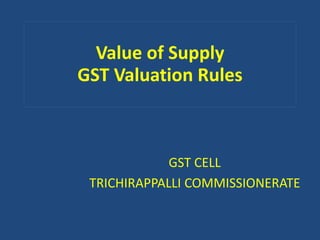 Value of Supply
GST Valuation Rules
GST CELL
TRICHIRAPPALLI COMMISSIONERATE
 