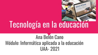 Tecnología en la educación
Ana Belén Cano
Módulo: Informática aplicada a la educación
UAA- 2021
 