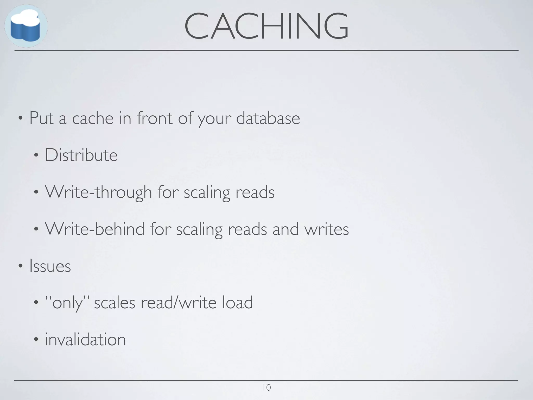 CACHING

•   Put a cache in front of your database
    •   Distribute
    •   Write-through for scaling reads
    •   Write-behind for scaling reads and writes
•   Issues
    •   “only” scales read/write load
    •   invalidation

                                        10
 