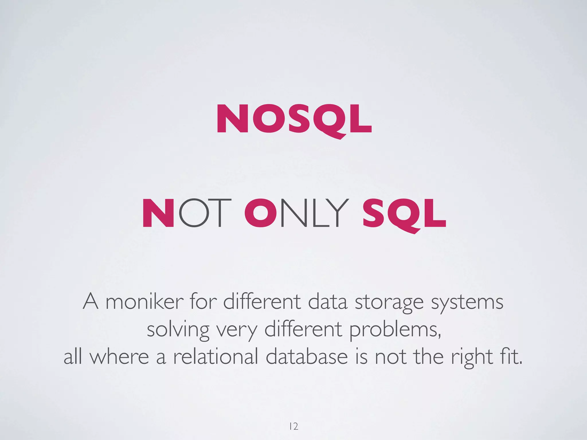 NOSQL

        NOT ONLY SQL
   A moniker for different data storage systems
         solving very different problems,
all where a relational database is not the right ﬁt.

                         12
 