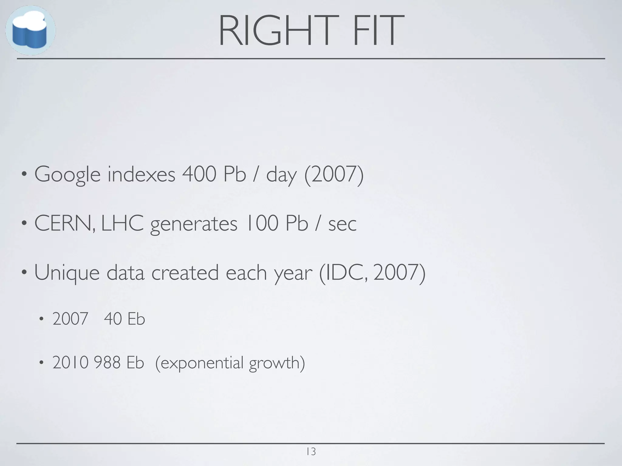 RIGHT FIT


• Google   indexes 400 Pb / day (2007)

• CERN, LHC       generates 100 Pb / sec

• Unique   data created each year (IDC, 2007)
 •   2007 40 Eb

 •   2010 988 Eb (exponential growth)



                                    13
 
