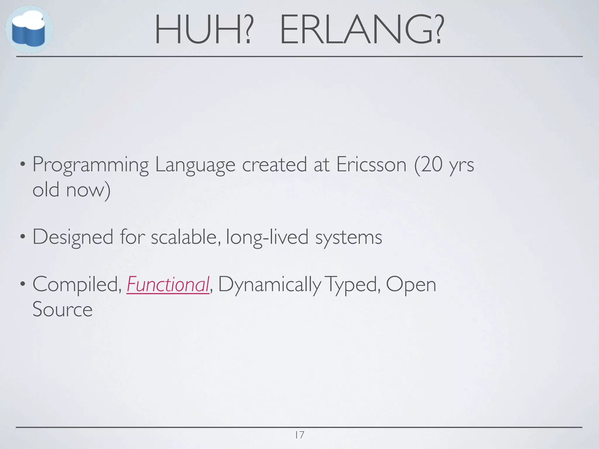 HUH? ERLANG?


• Programming    Language created at Ericsson (20 yrs
 old now)

• Designed   for scalable, long-lived systems

• Compiled, Functional, Dynamically Typed, Open
 Source




                                  17
 