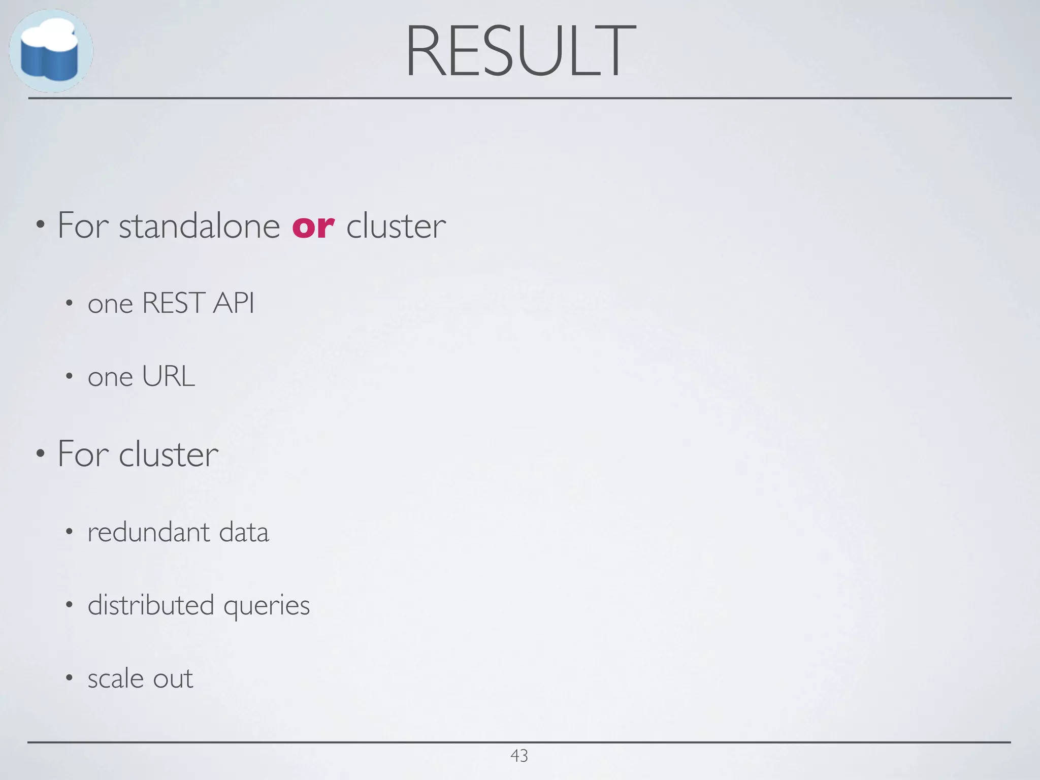 RESULT

• For   standalone or cluster
  •   one REST API

  •   one URL

• For   cluster
  •   redundant data

  •   distributed queries

  •   scale out

                                43
 