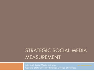 STRATEGIC SOCIAL MEDIA
MEASUREMENT
Jake Aull, Social Media Instructor                      http://jakeaull.wordpress.com

Georgia State University Robinson College of Business
 