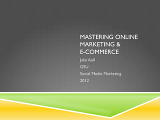 MASTERING ONLINE MARKETING &
E-COMMERCE
Jake Aull
GSU
Social Media Marketing
2012
 