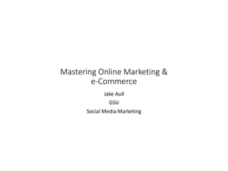 Mastering Online Marketing &
e-Commerce
Jake Aull
GSU
Social Media Marketing
 