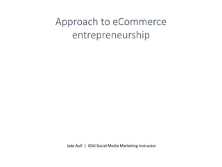 Jake Aull | GSU Social Media Marketing Instructor
Approach to eCommerce
entrepreneurship
 
