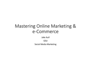 Mastering Online Marketing &
e-Commerce
Jake Aull
GSU
Social Media Marketing
 