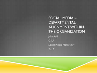 SOCIAL MEDIA –
DEPARTMENTAL
ALIGNMENT WITHIN
THE ORGANIZATION
Jake Aull
GSU
Social Media Marketing
2012
 