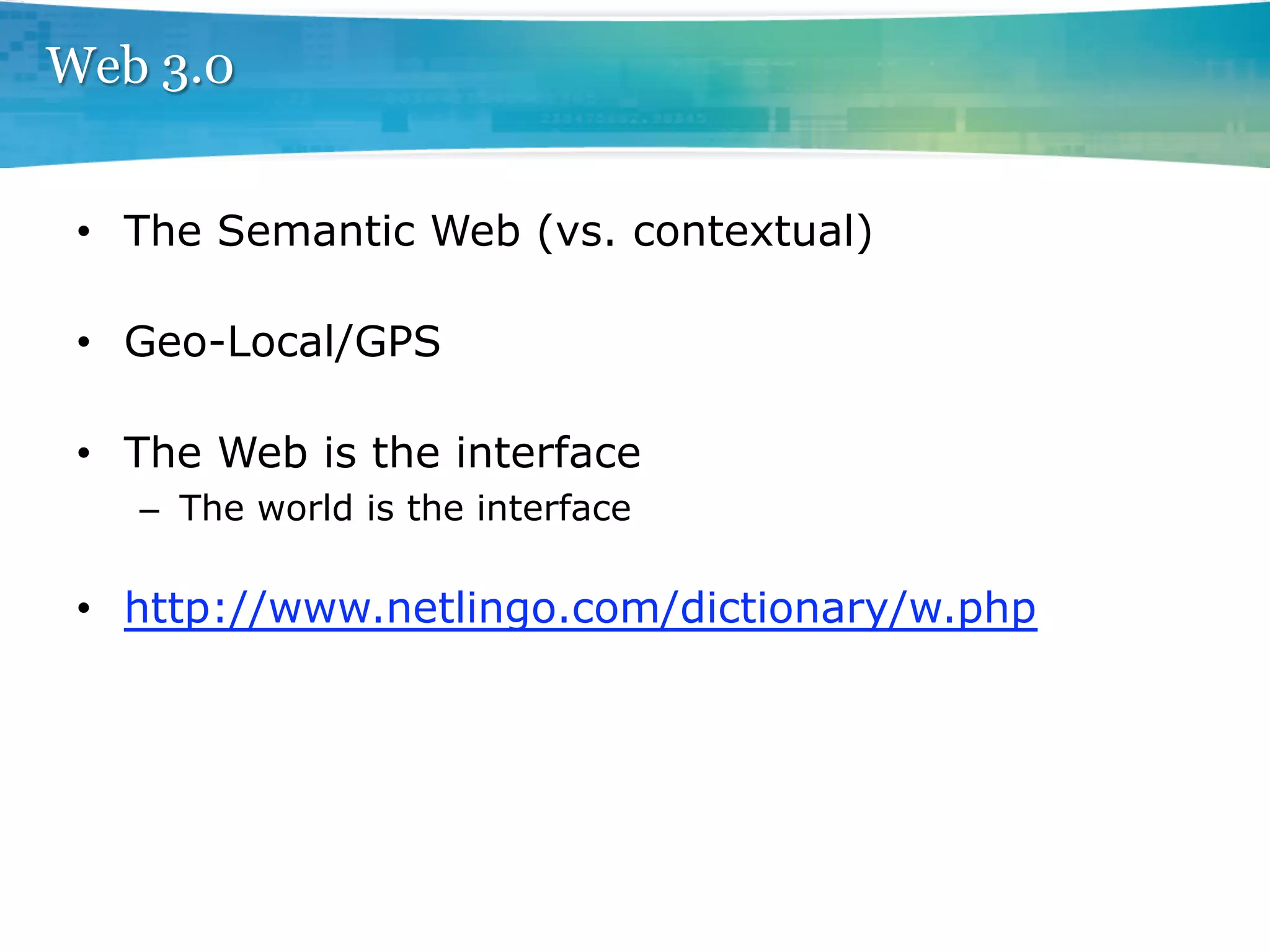 Web 3.0


 •  The Semantic Web (vs. contextual)

 •  Geo-Local/GPS

 •  The Web is the interface
    –  The world is the interface

 •  http://www.netlingo.com/dictionary/w.php
 
