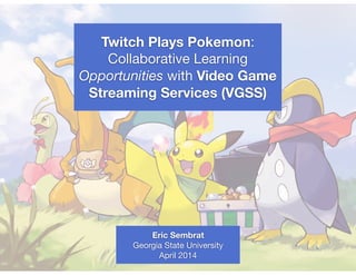Twitch Plays Pokemon:
Collaborative Learning
Opportunities with Video Game
Streaming Services (VGSS)
Eric Sembrat
Georgia State University
April 2014
 