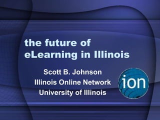 the future of
eLearning in Illinois
      Scott B. Johnson
  Illinois Online Network
    University of Illinois
 
