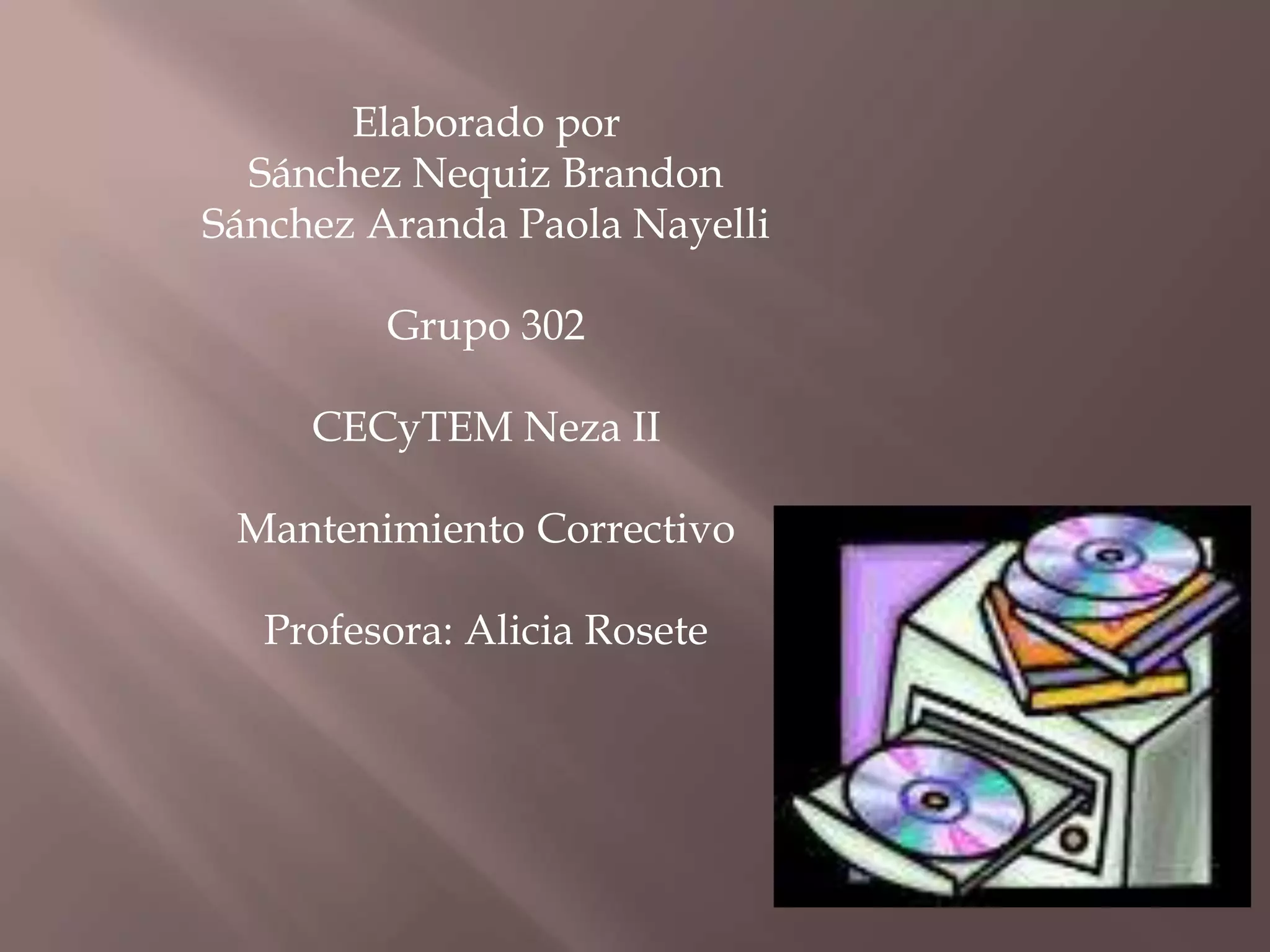 Elaborado por
Sánchez Nequiz Brandon
Sánchez Aranda Paola Nayelli
Grupo 302
CECyTEM Neza II
Mantenimiento Correctivo
Profesora: Alicia Rosete