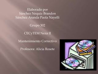 Elaborado por 
Sánchez Nequiz Brandon 
Sánchez Aranda Paola Nayelli 
Grupo 302 
CECyTEM Neza II 
Mantenimiento Correctivo 
Profesora: Alicia Rosete 
 