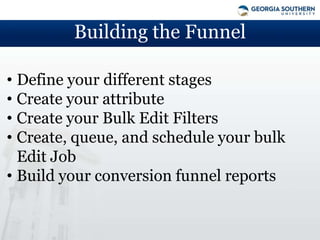 Building the Funnel

• Define your different stages
• Create your attribute
• Create your Bulk Edit Filters
• Create, queue, and schedule your bulk
  Edit Job
• Build your conversion funnel reports
 