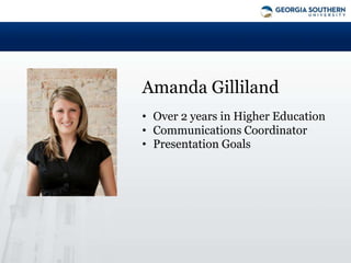 Amanda Gilliland
• Over 2 years in Higher Education
• Communications Coordinator
• Presentation Goals
 
