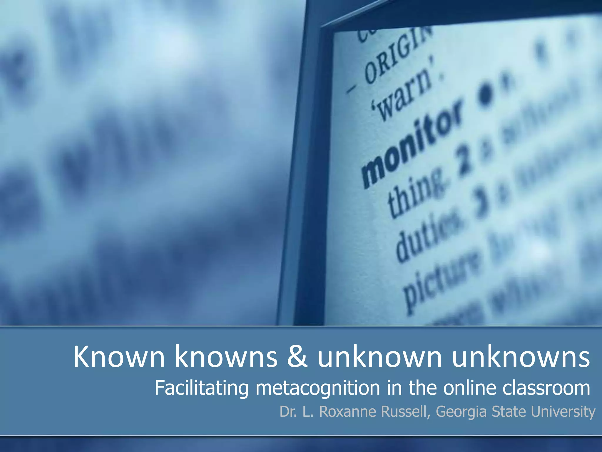 Known knowns & unknown unknowns
    Facilitating metacognition in the online classroom
                  Dr. L. Roxanne Russell, Georgia State University
 