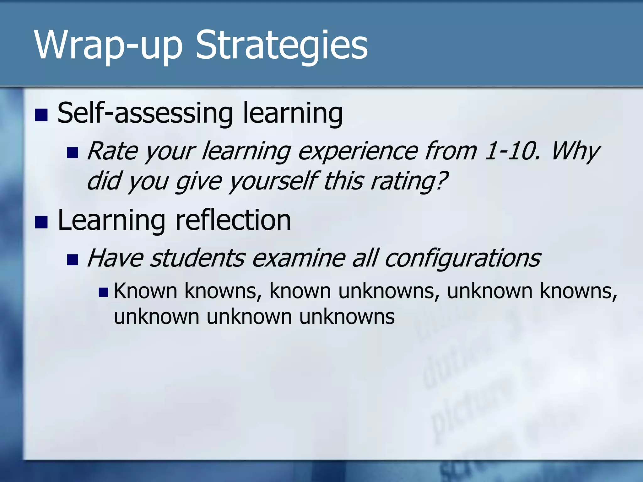 Wrap-up Strategies
   Self-assessing learning
       Rate your learning experience from 1-10. Why
        did you give yourself this rating?
   Learning reflection
       Have students examine all configurations
          Knownknowns, known unknowns, unknown knowns,
          unknown unknown unknowns
 