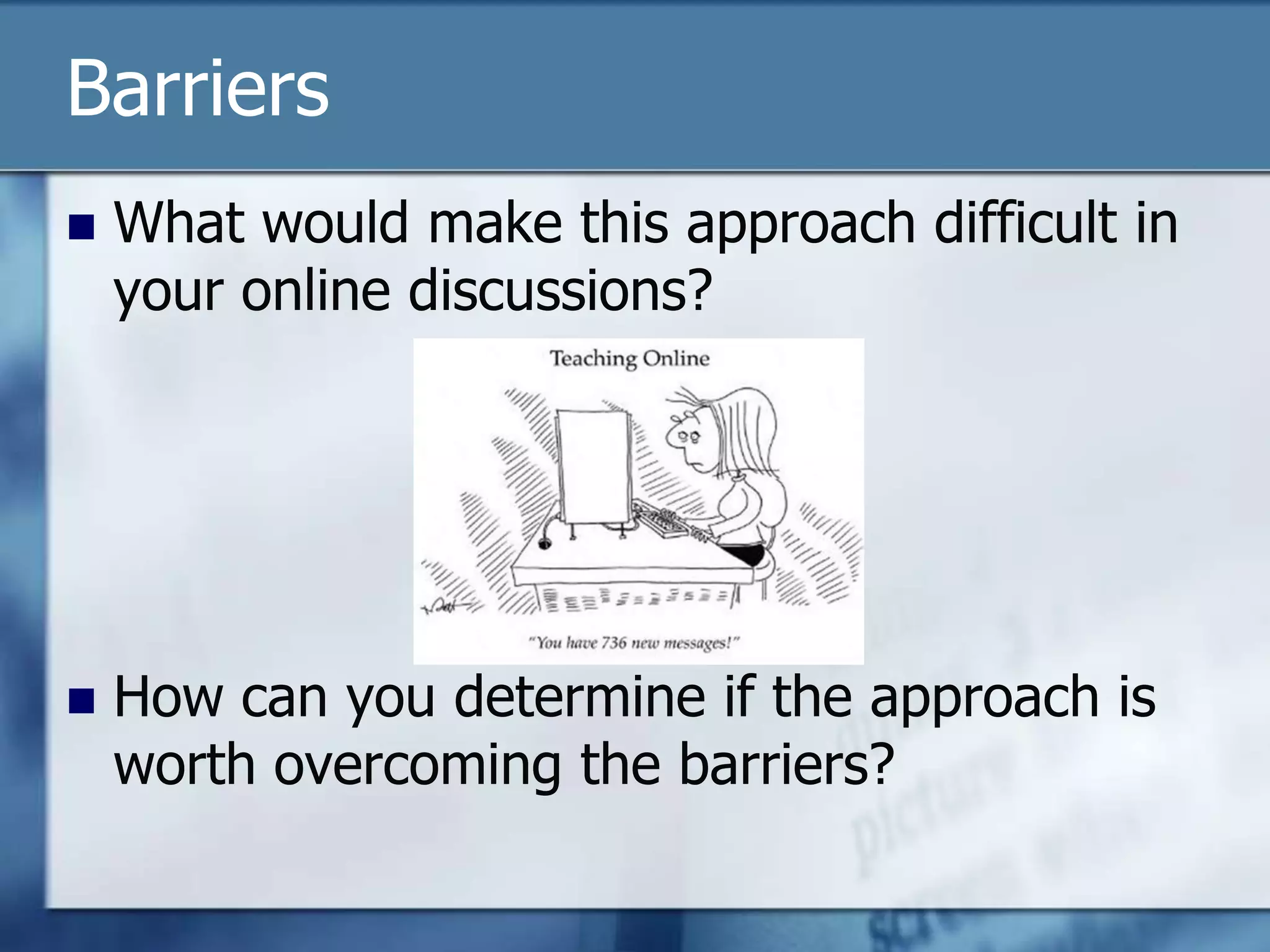 Barriers
   What would make this approach difficult in
    your online discussions?




   How can you determine if the approach is
    worth overcoming the barriers?
 