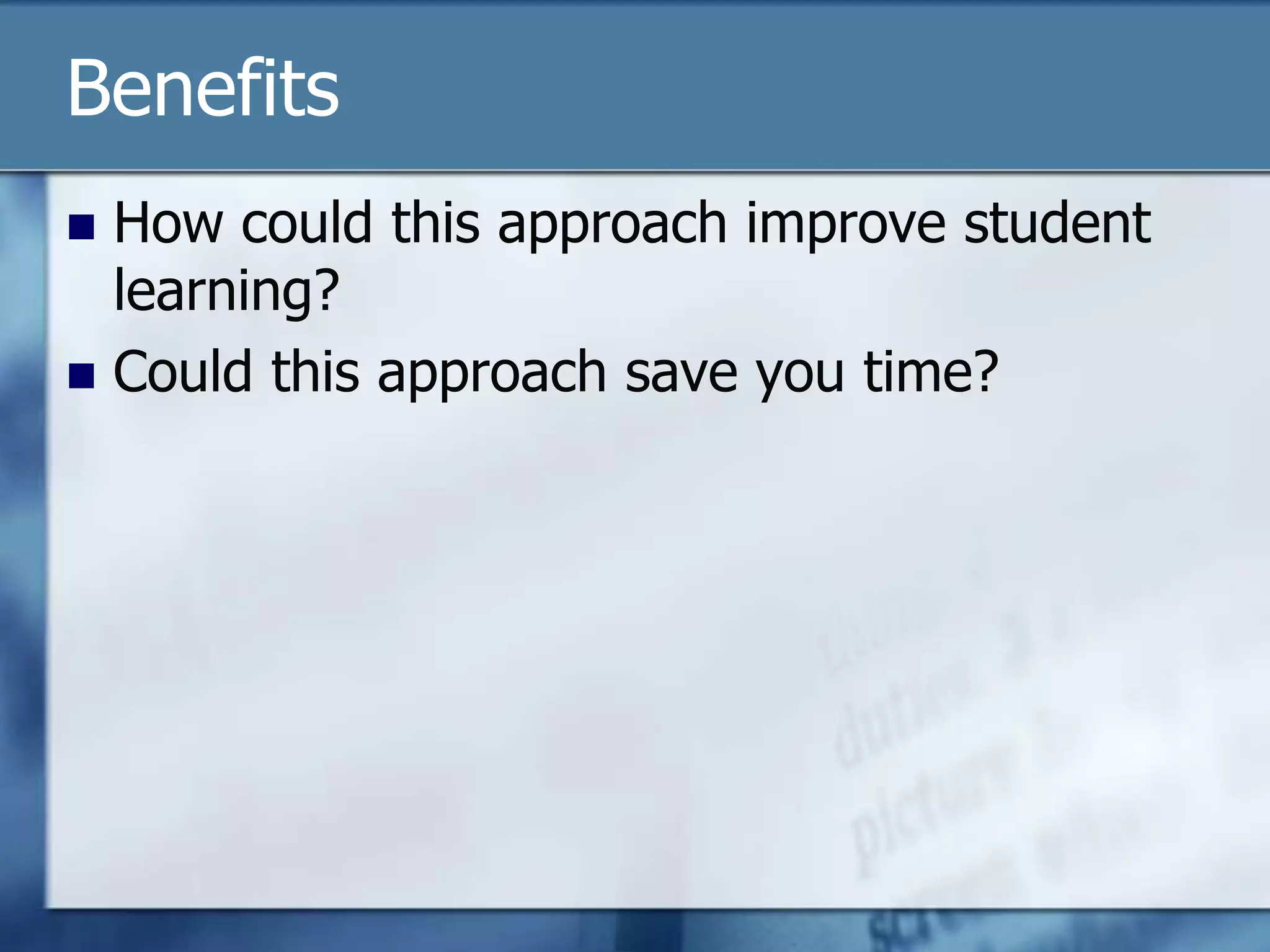 Benefits
 How could this approach improve student
  learning?
 Could this approach save you time?
 
