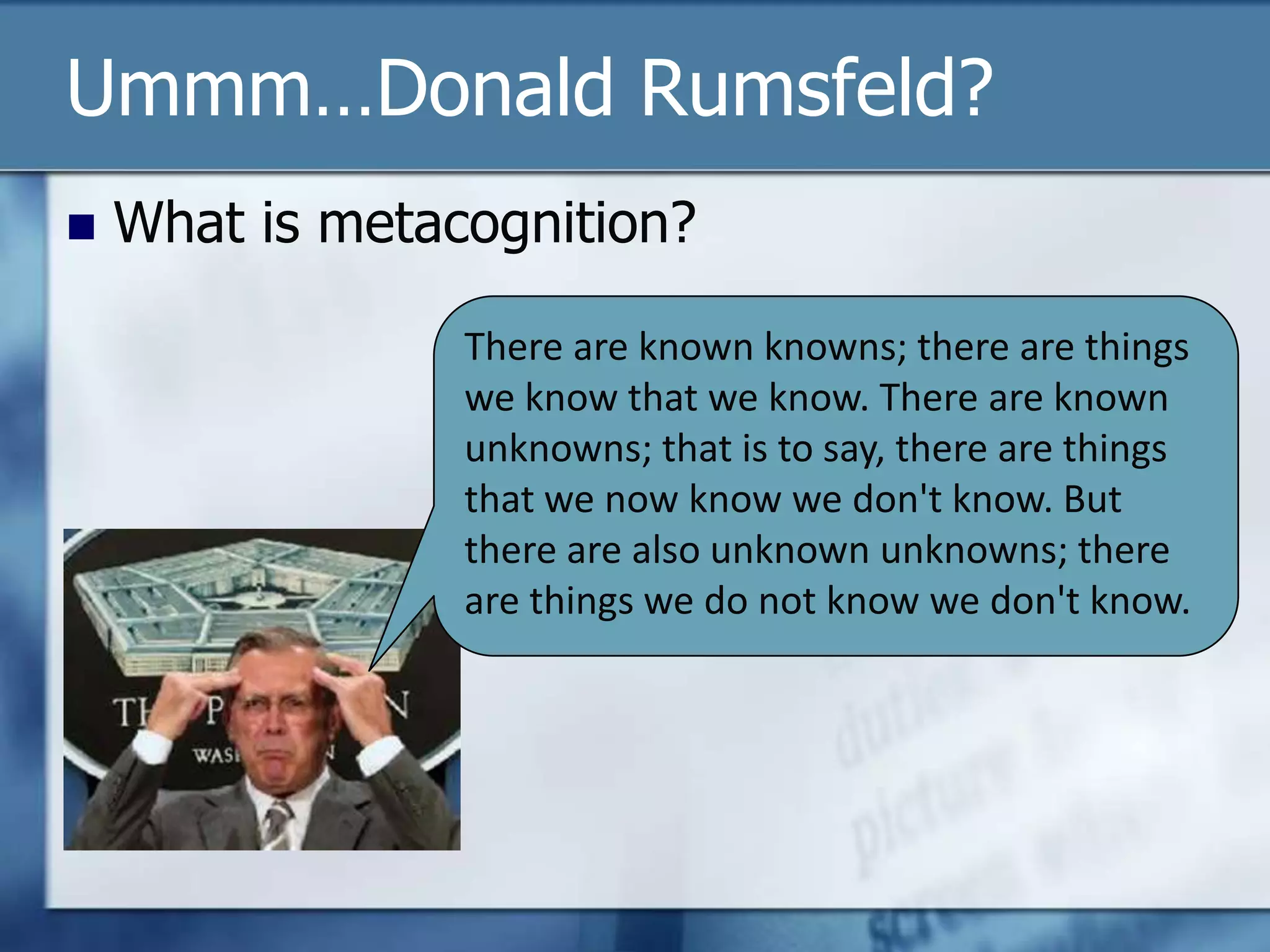 Ummm…Donald Rumsfeld?
   What is metacognition?

                 There are known knowns; there are things
                 we know that we know. There are known
                 unknowns; that is to say, there are things
                 that we now know we don't know. But
                 there are also unknown unknowns; there
                 are things we do not know we don't know.
 