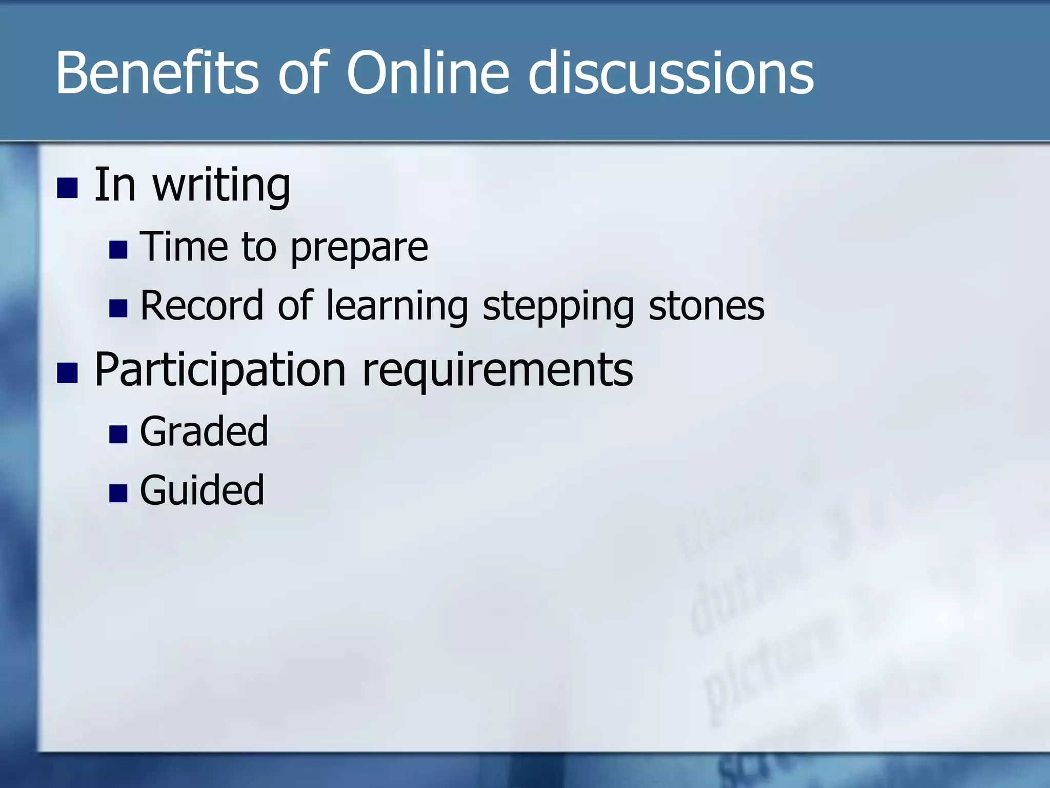 Benefits of Online discussions
   In writing
     Time to prepare
     Record of learning stepping stones

   Participation requirements
     Graded
     Guided
 
