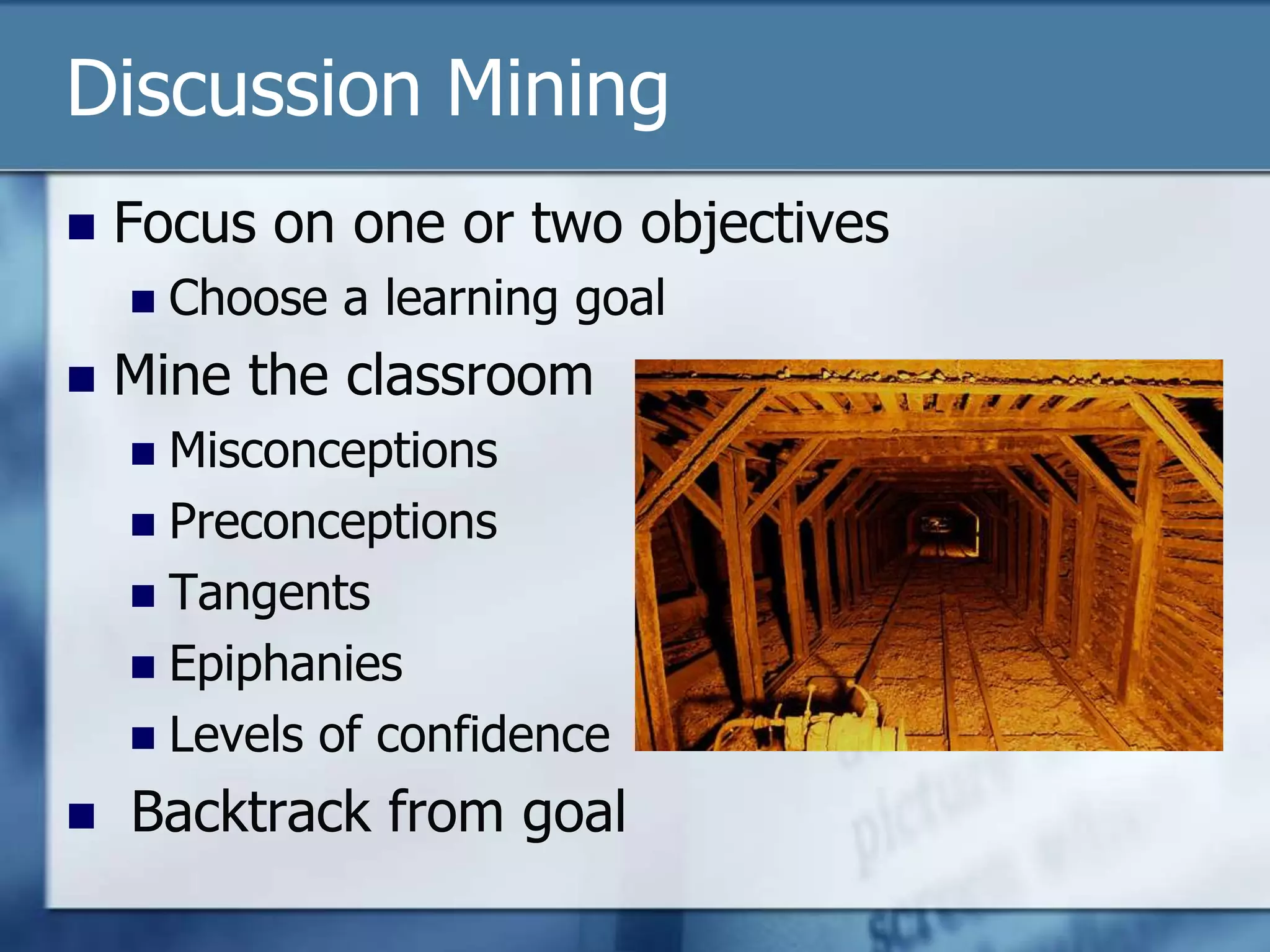 Discussion Mining
   Focus on one or two objectives
       Choose a learning goal
   Mine the classroom
     Misconceptions
     Preconceptions
     Tangents
     Epiphanies
     Levels of confidence

   Backtrack from goal
 