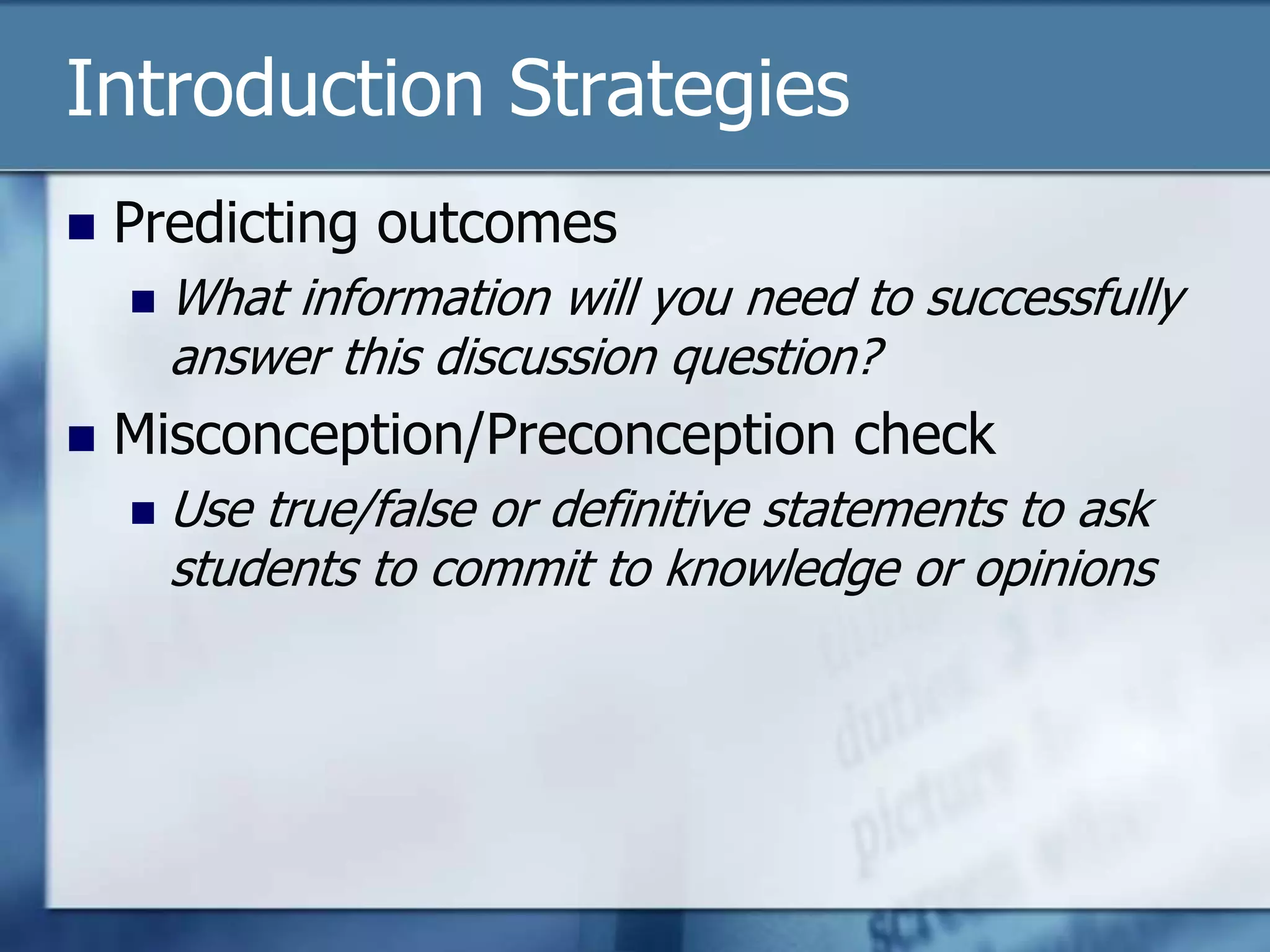 Introduction Strategies
   Predicting outcomes
       What information will you need to successfully
        answer this discussion question?
   Misconception/Preconception check
       Use true/false or definitive statements to ask
        students to commit to knowledge or opinions
 