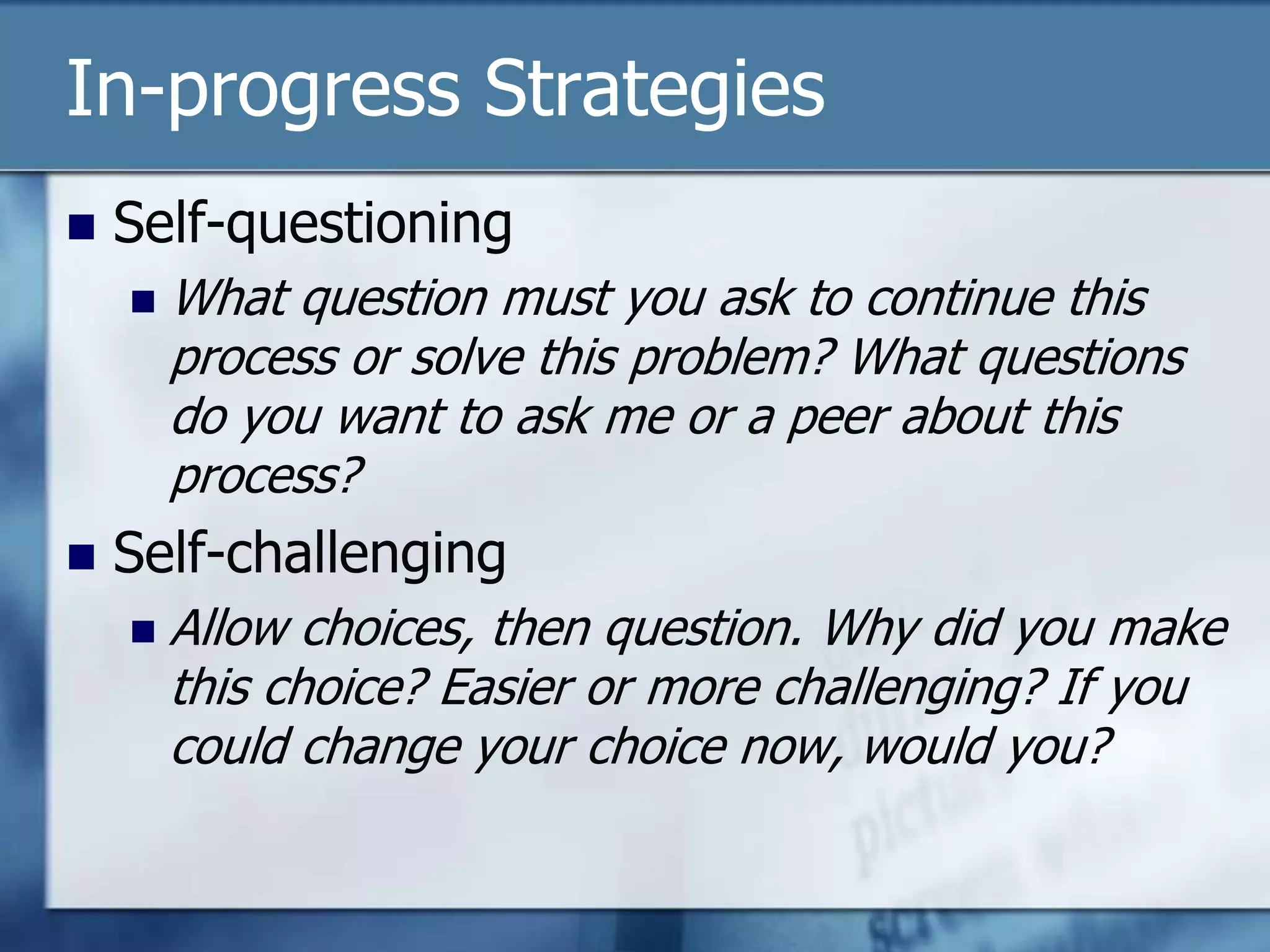 In-progress Strategies
   Self-questioning
       What question must you ask to continue this
        process or solve this problem? What questions
        do you want to ask me or a peer about this
        process?
   Self-challenging
       Allow choices, then question. Why did you make
        this choice? Easier or more challenging? If you
        could change your choice now, would you?
 