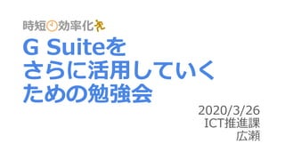 時短🕙効率化🏃
G Suiteを
さらに活用していく
ための勉強会
2020/3/26
ICT推進課
広瀬
 