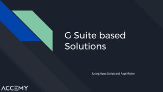 G Suite based
Solutions
Using Apps Script and App Maker
 