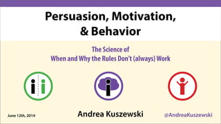 Andrea Kuszewski @AndreaKuszewski
The Science of
When andWhy the Rules Don’t (always)Work
June 12th, 2014
Persuasion, Motivation,
& Behavior
 