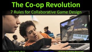 Amy Jo Kim, Ph.D ©2014 All Rights Reserved
The Co-op Revolution
7 Rules for Collaborative Game Design
 