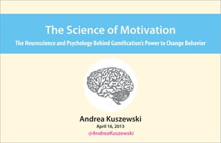 The Science of Motivation
The Neuroscience and Psychology Behind Gamification’s Power to Change Behavior




                          Andrea Kuszewski
                                 April 16, 2013
                             @AndreaKuszewski
 