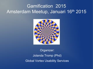 Gamification 2015
Amsterdam Meetup, Januari 16th 2015
Organizer:
Jolanda Tromp (Phd)
Global Vortex Usability Services
 