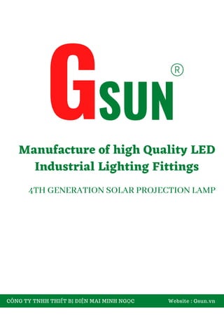 Manufacture of high Quality LED
Industrial Lighting Fittings
CÔNG TY TNHH THIẾT BỊ ĐIỆN MAI MINH NGỌC Website : Gsun.vn
GSUN
®
4TH GENERATION SOLAR PROJECTION LAMP
 