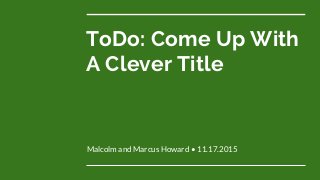ToDo: Come Up With
A Clever Title
Malcolm and Marcus Howard • 11.17.2015
 