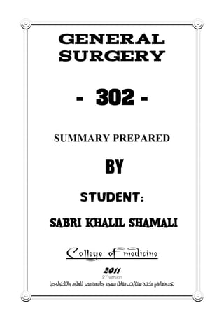GENERAL
    SURGERY

             - 302 -
  SUMMARY PREPARED


                            BY

SABRI KHALIL SHAMALI

        College of medicine
                           2011
                          2nd version
bîuìÛìäØnÛaë@âìÜÈÜÛ@‹—ß@òÈßbu@‡vß@ÝibÔß@M@oíýnŽ@òjnØß@À@bèãë‡¤@
 