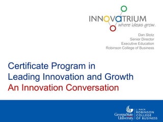 Dan Stotz
                                    Senior Director
                              Executive Education
                      Robinson College of Business




Certificate Program in
Leading Innovation and Growth
An Innovation Conversation
 